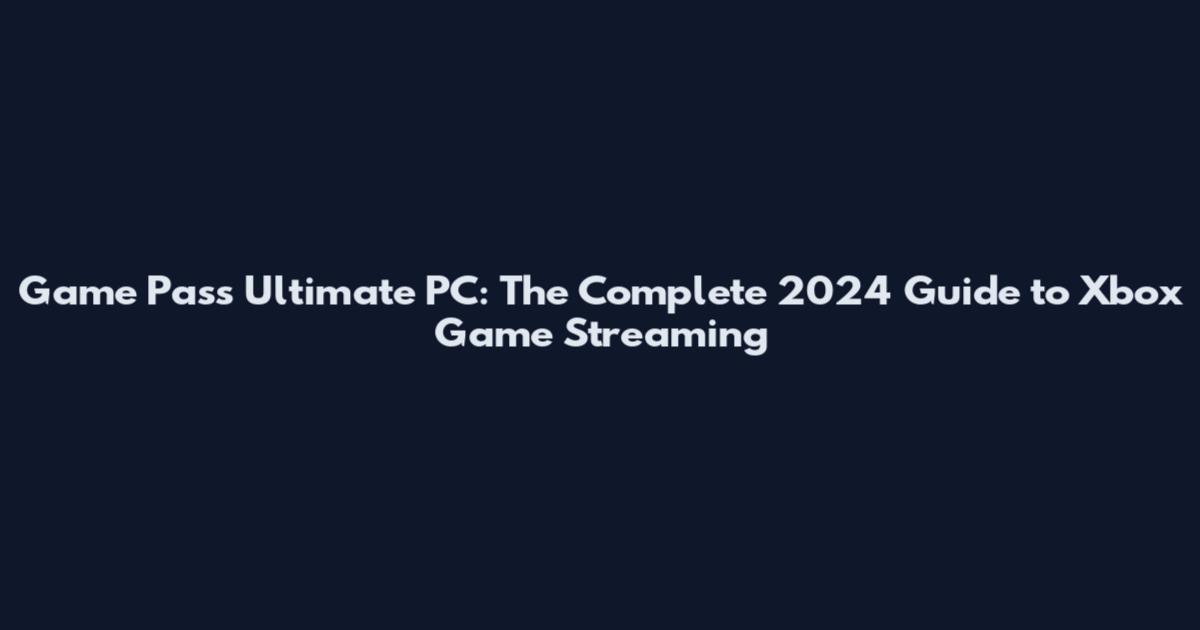 Game Pass Ultimate PC: The Complete 2024 Guide to Xbox Game Streaming