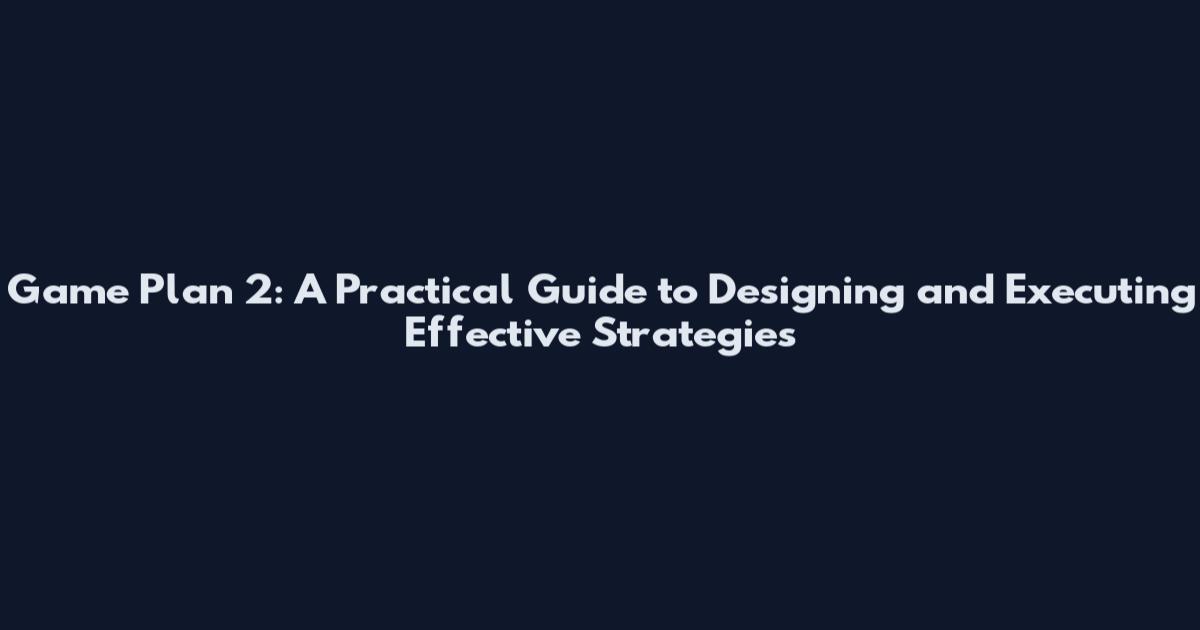 Game Plan 2: A Practical Guide to Designing and Executing Effective Strategies