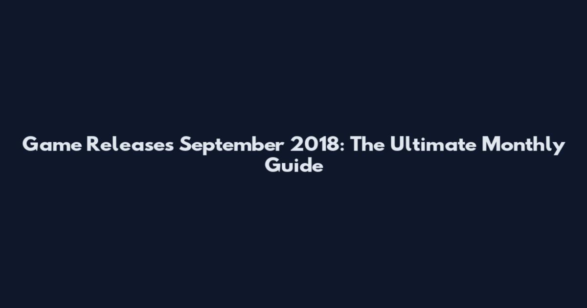 Game Releases September 2018: The Ultimate Monthly Guide