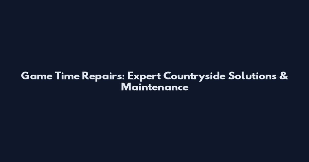 Game Time Repairs: Expert Countryside Solutions & Maintenance