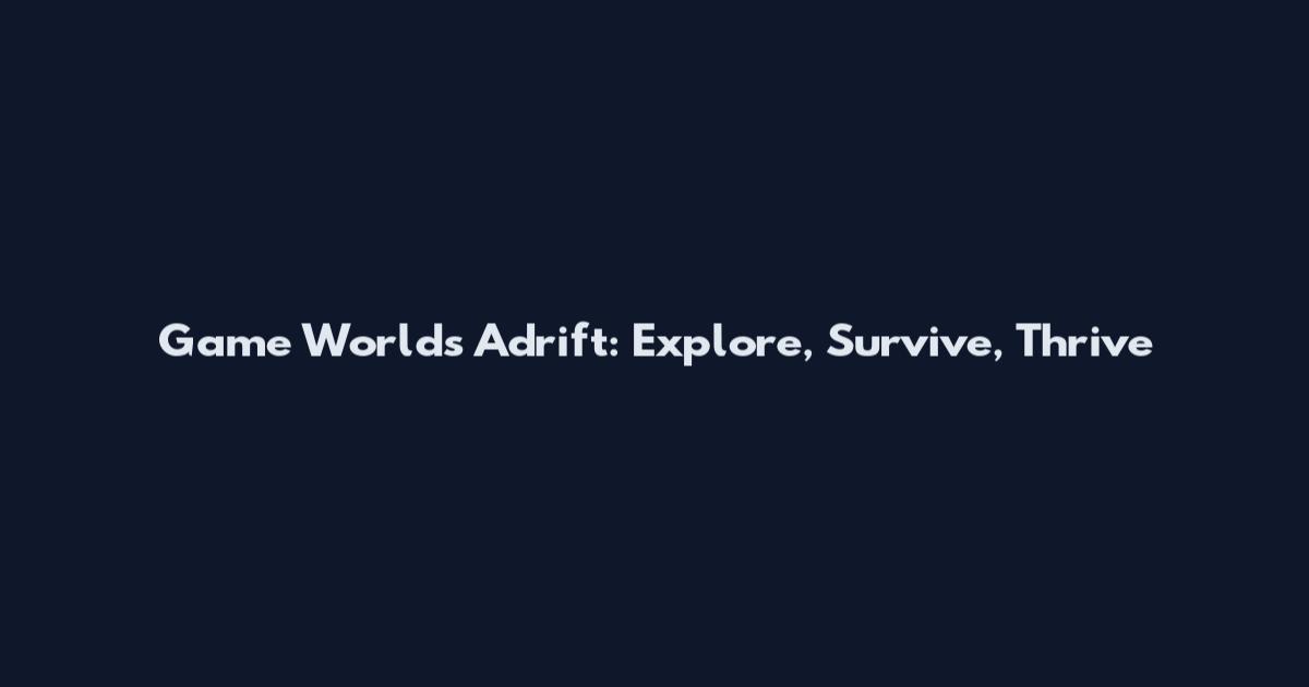 Game Worlds Adrift: Explore, Survive, Thrive