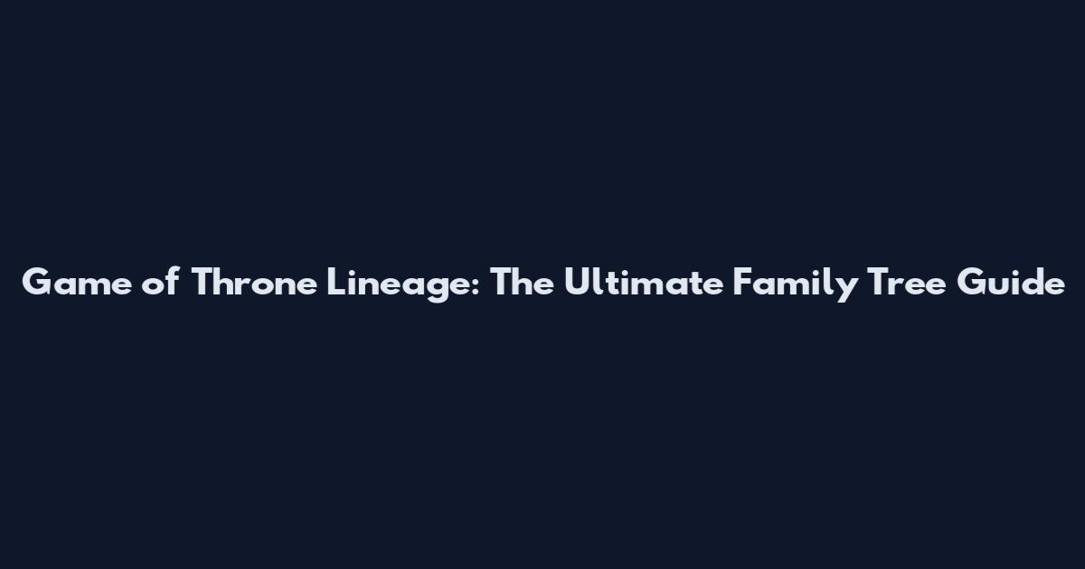 Game of Throne Lineage: The Ultimate Family Tree Guide