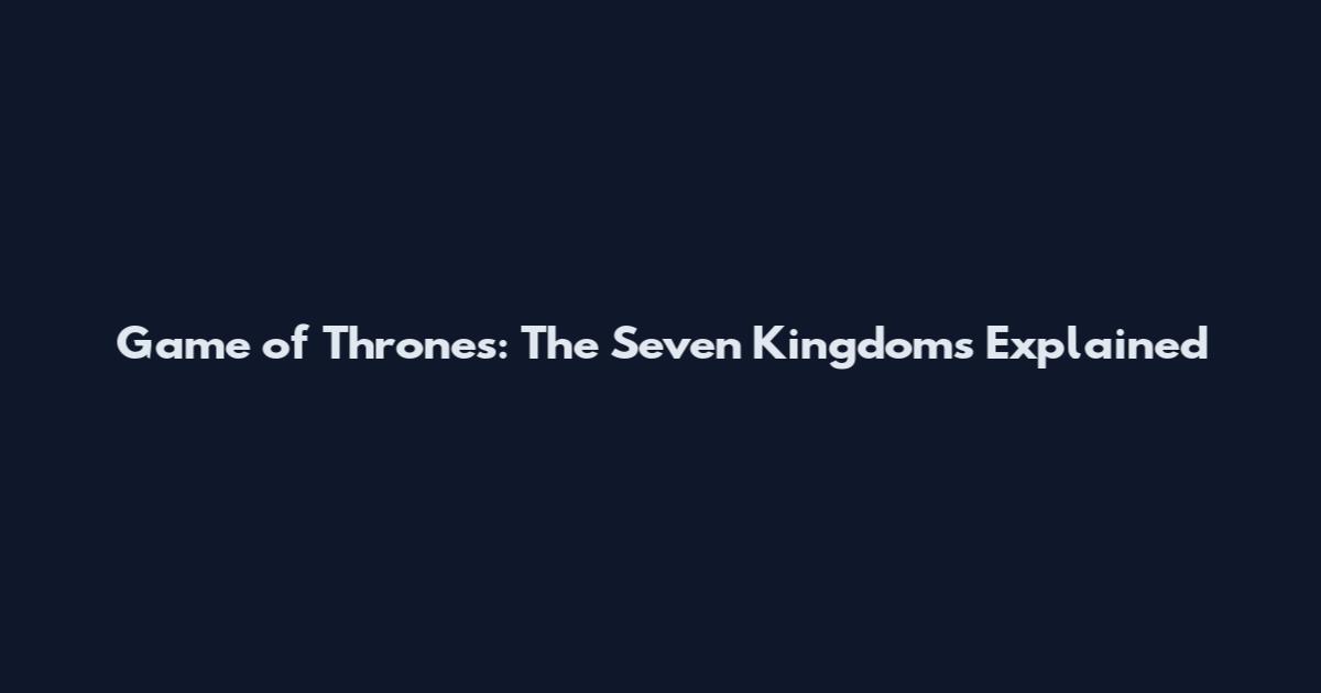 Game of Thrones: The Seven Kingdoms Explained