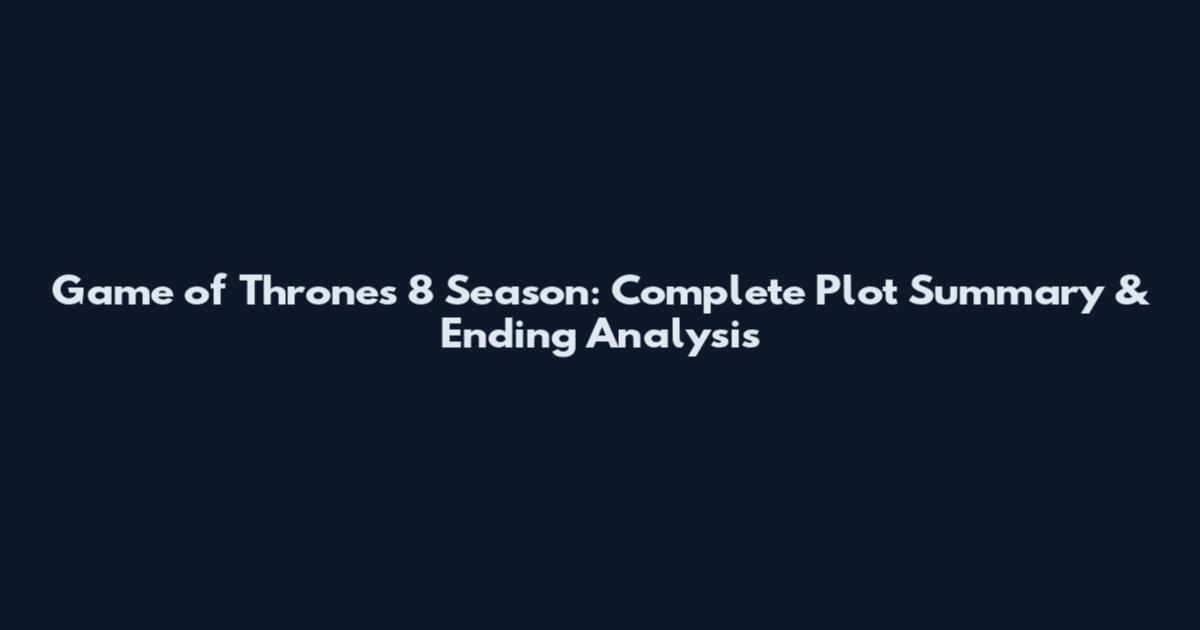 Game of Thrones 8 Season: Complete Plot Summary & Ending Analysis