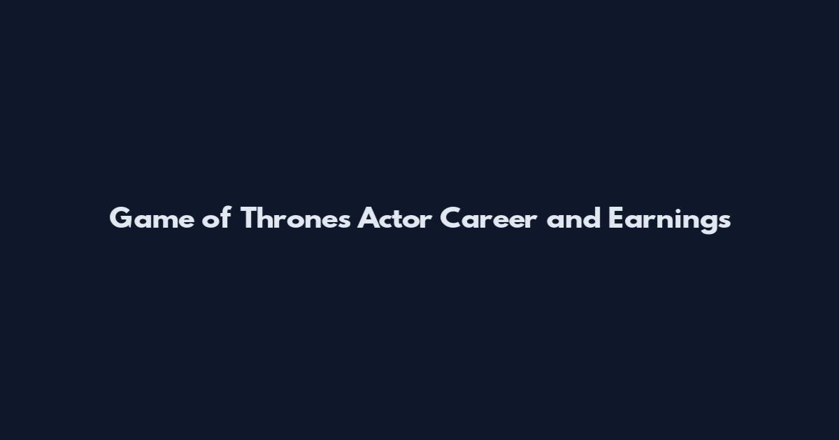 Game of Thrones Actor Career and Earnings