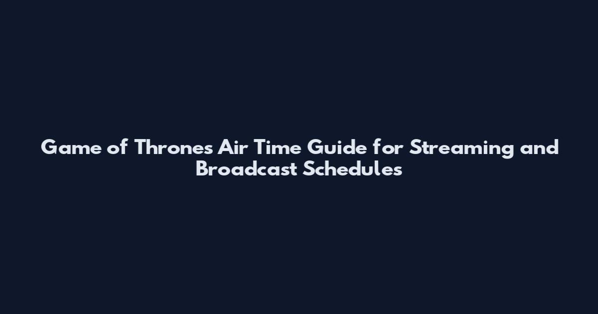Game of Thrones Air Time Guide for Streaming and Broadcast Schedules