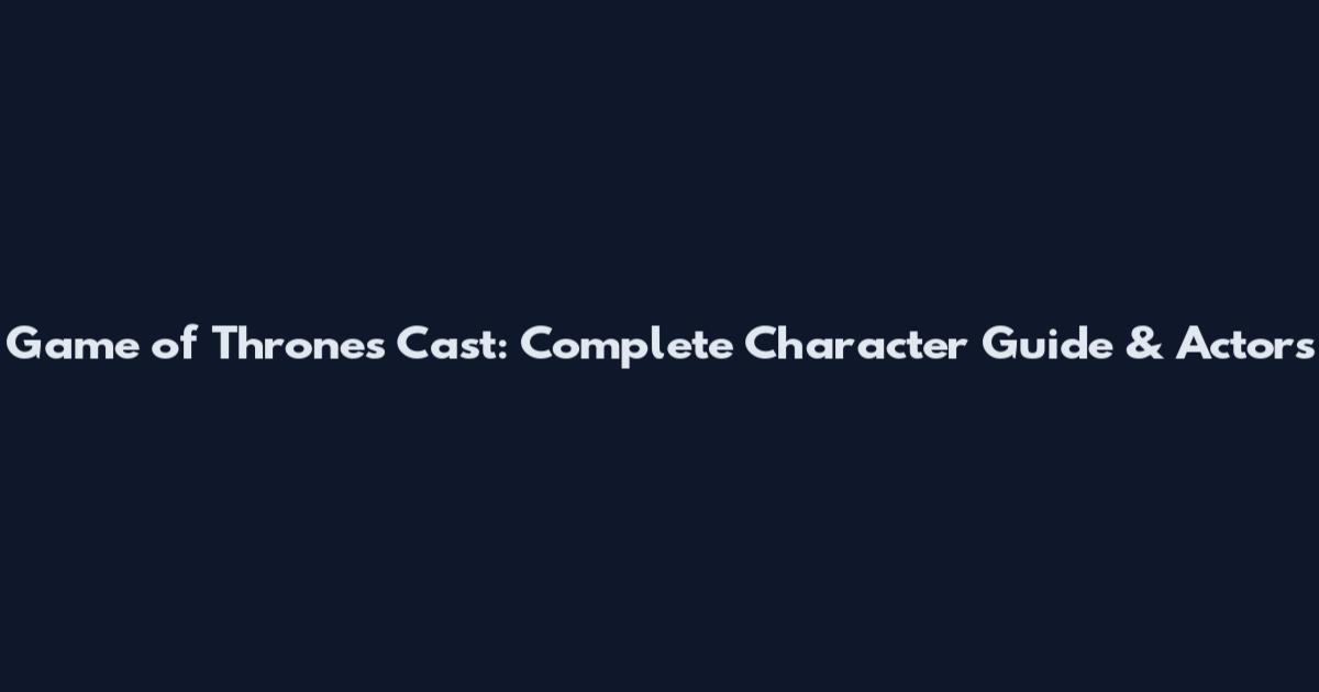 Game of Thrones Cast: Complete Character Guide & Actors