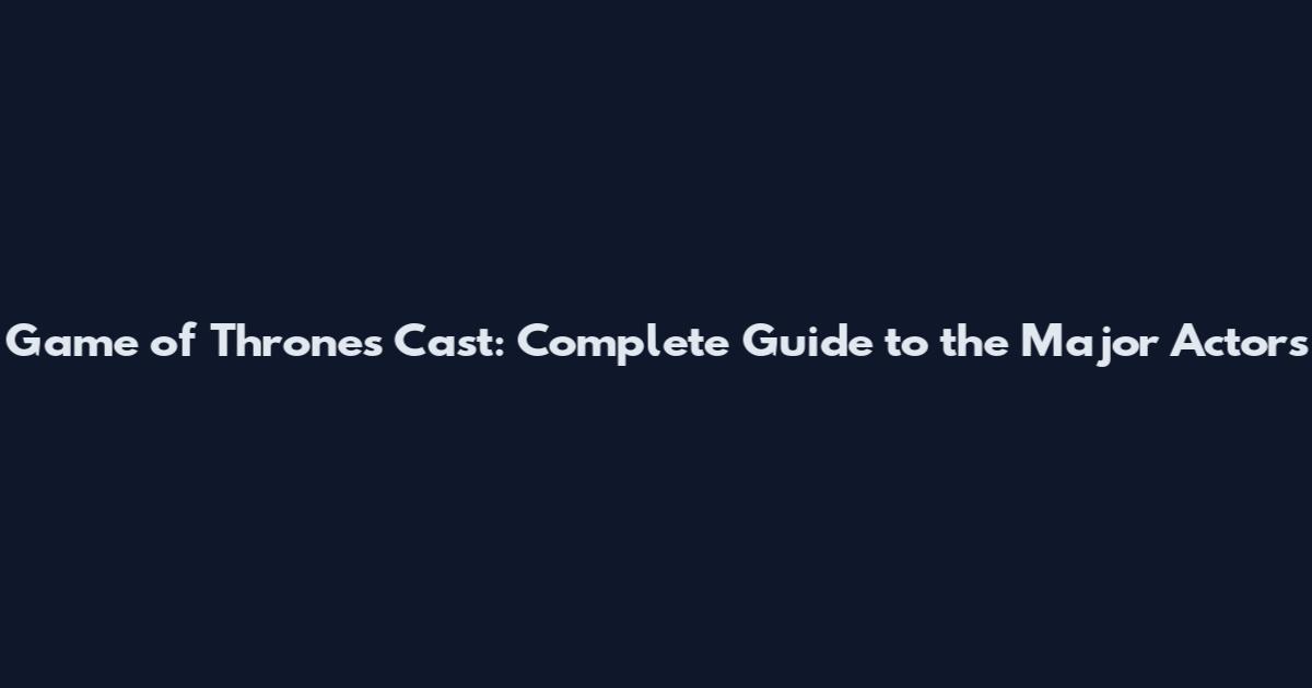 Game of Thrones Cast: Complete Guide to the Major Actors