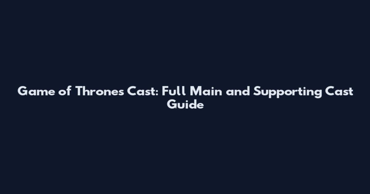 Game of Thrones Cast: Full Main and Supporting Cast Guide