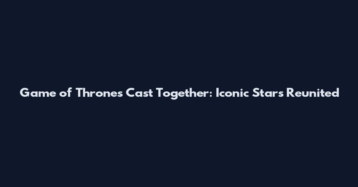Game of Thrones Cast Together: Iconic Stars Reunited