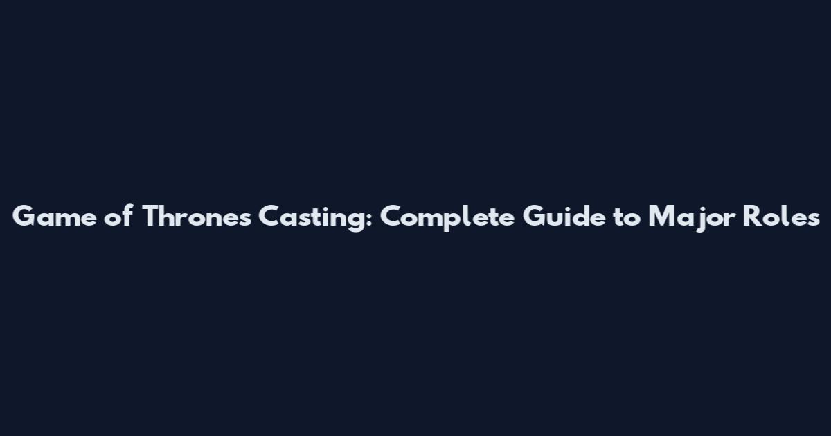 Game of Thrones Casting: Complete Guide to Major Roles