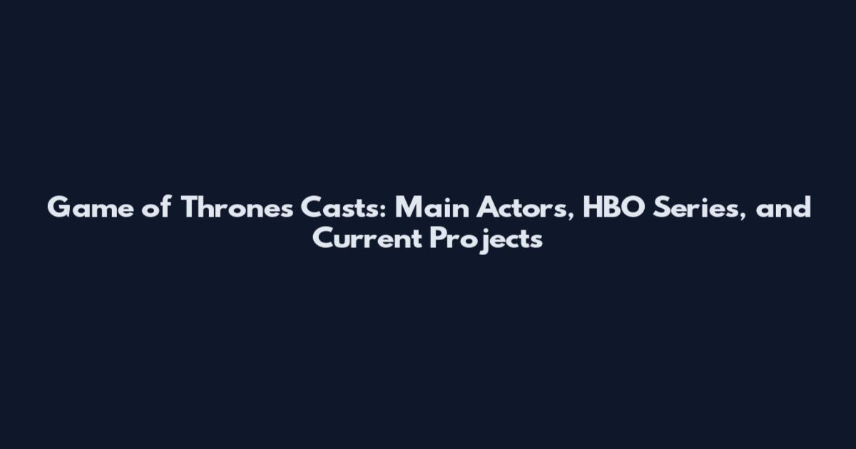 Game of Thrones Casts: Main Actors, HBO Series, and Current Projects