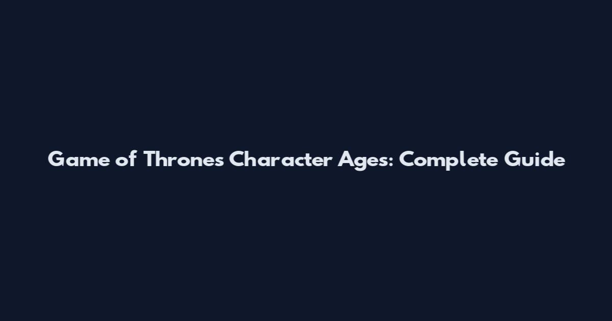 Game of Thrones Character Ages: Complete Guide