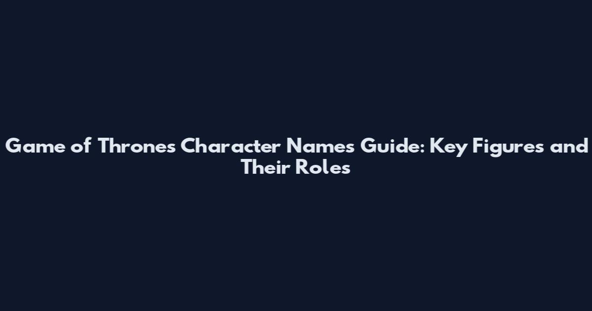 Game of Thrones Character Names Guide: Key Figures and Their Roles