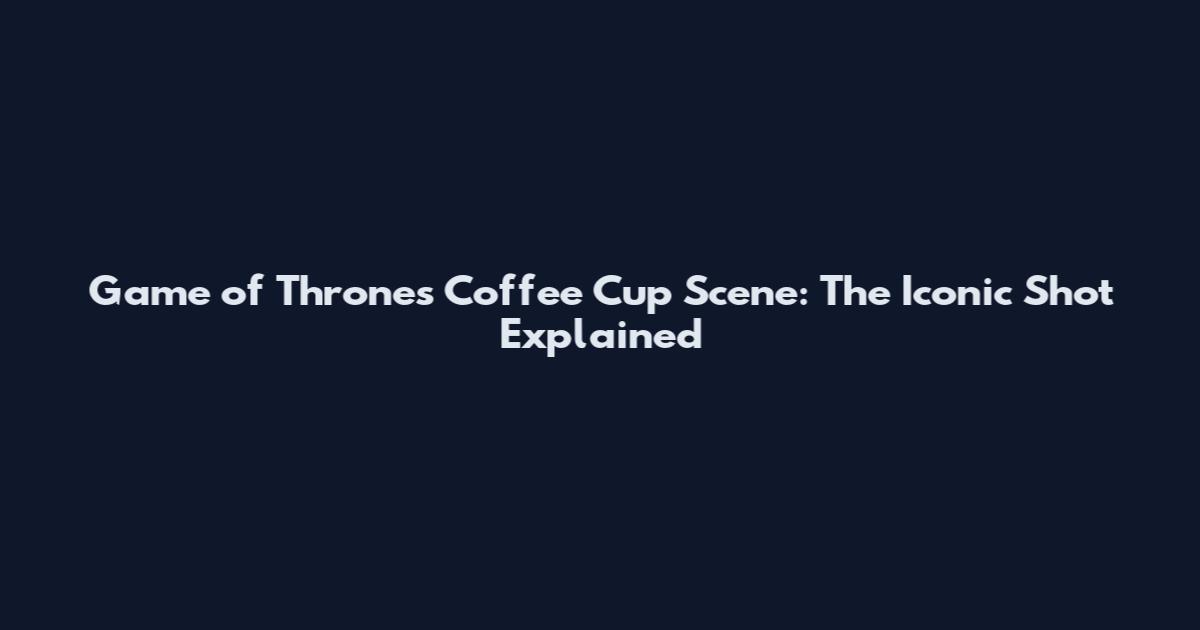 Game of Thrones Coffee Cup Scene: The Iconic Shot Explained