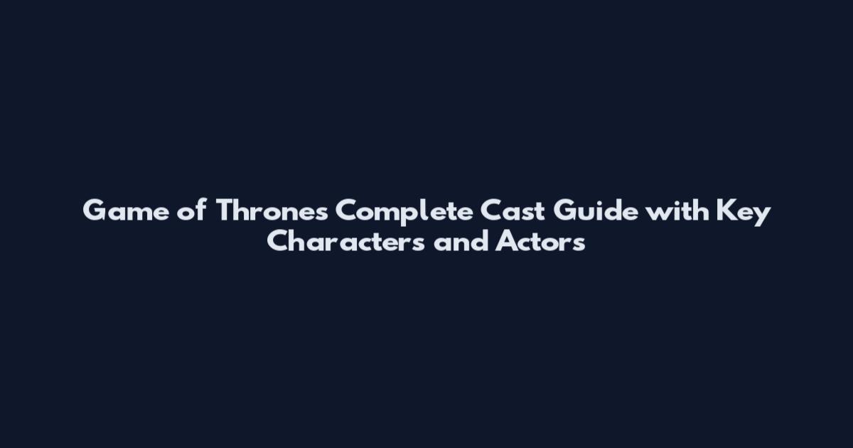 Game of Thrones Complete Cast Guide with Key Characters and Actors