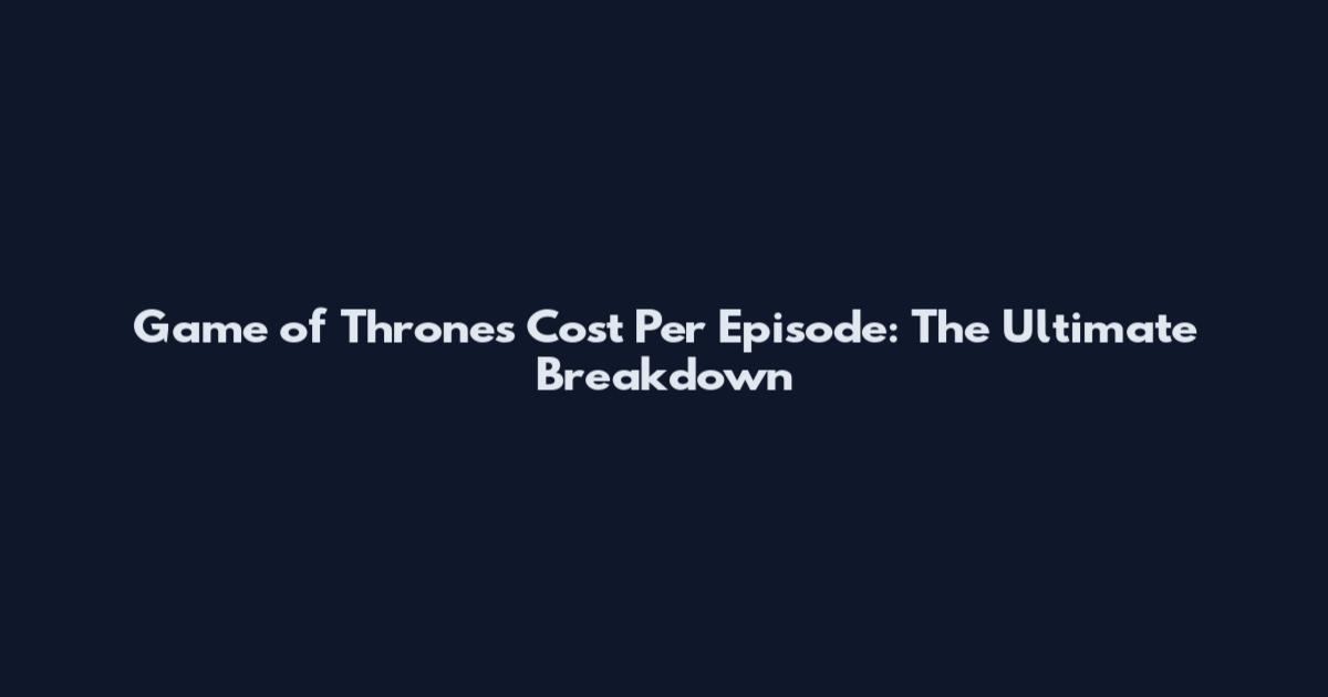 Game of Thrones Cost Per Episode: The Ultimate Breakdown