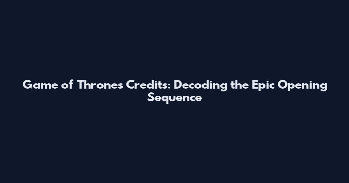 Game of Thrones Credits: Decoding the Epic Opening Sequence