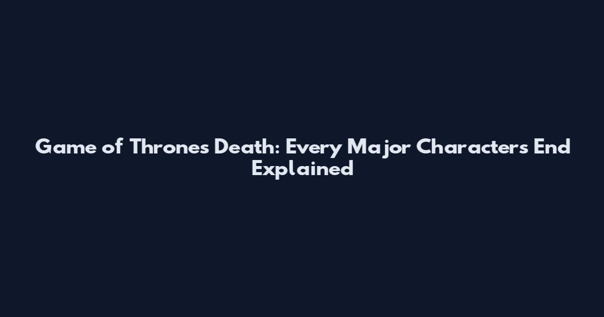 Game of Thrones Death: Every Major Character's End Explained