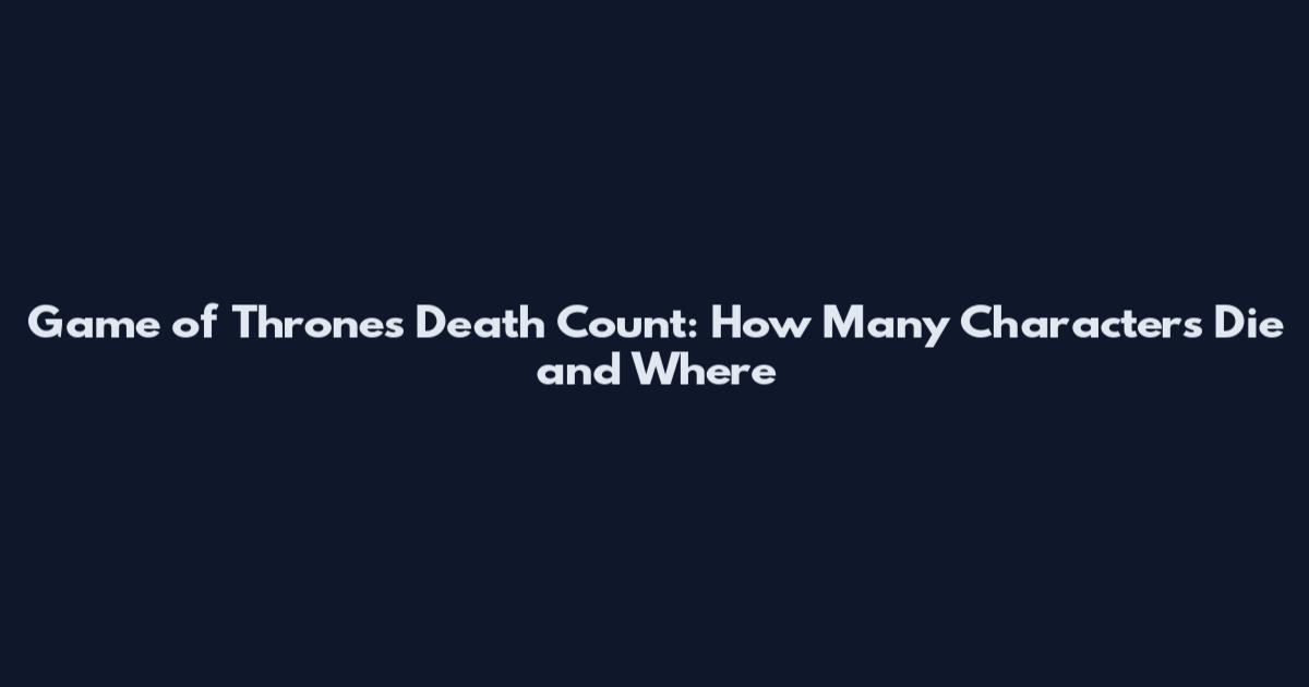 Game of Thrones Death Count: How Many Characters Die and Where