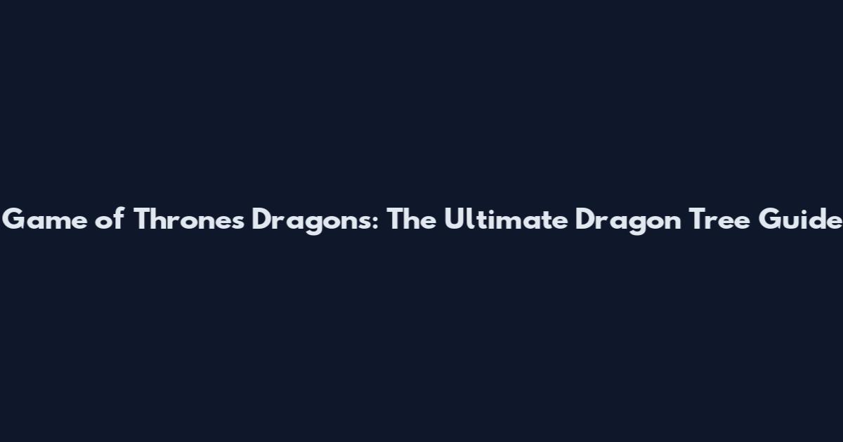 Game of Thrones Dragons: The Ultimate Dragon Tree Guide