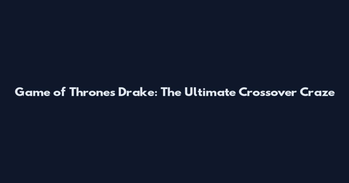 Game of Thrones Drake: The Ultimate Crossover Craze