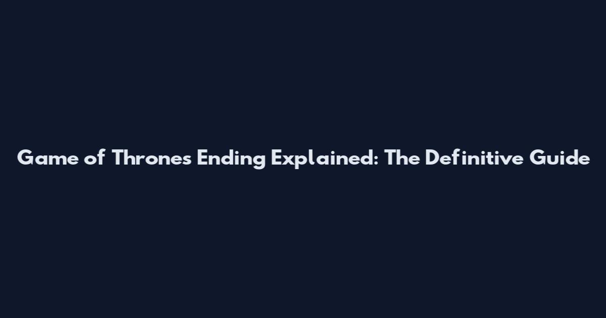 Game of Thrones Ending Explained: The Definitive Guide