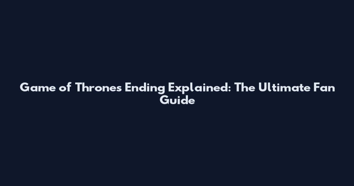 Game of Thrones Ending Explained: The Ultimate Fan Guide