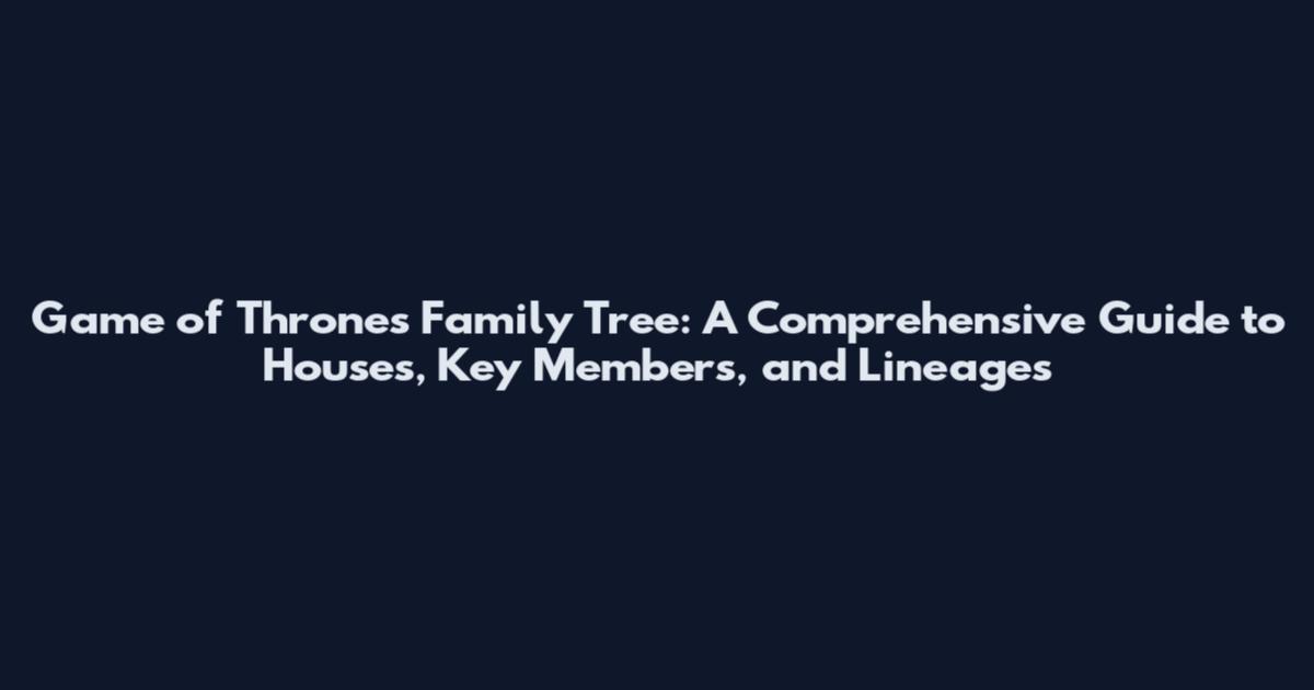 Game of Thrones Family Tree: A Comprehensive Guide to Houses, Key Members, and Lineages