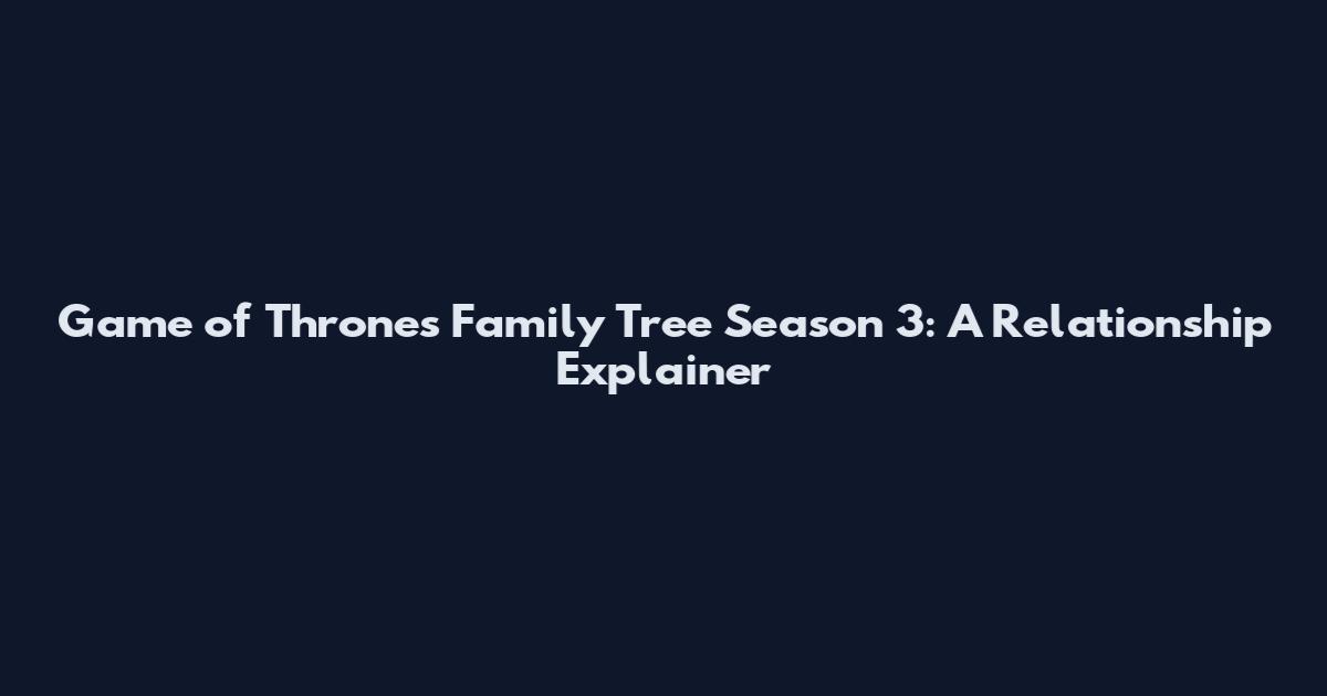Game of Thrones Family Tree Season 3: A Relationship Explainer