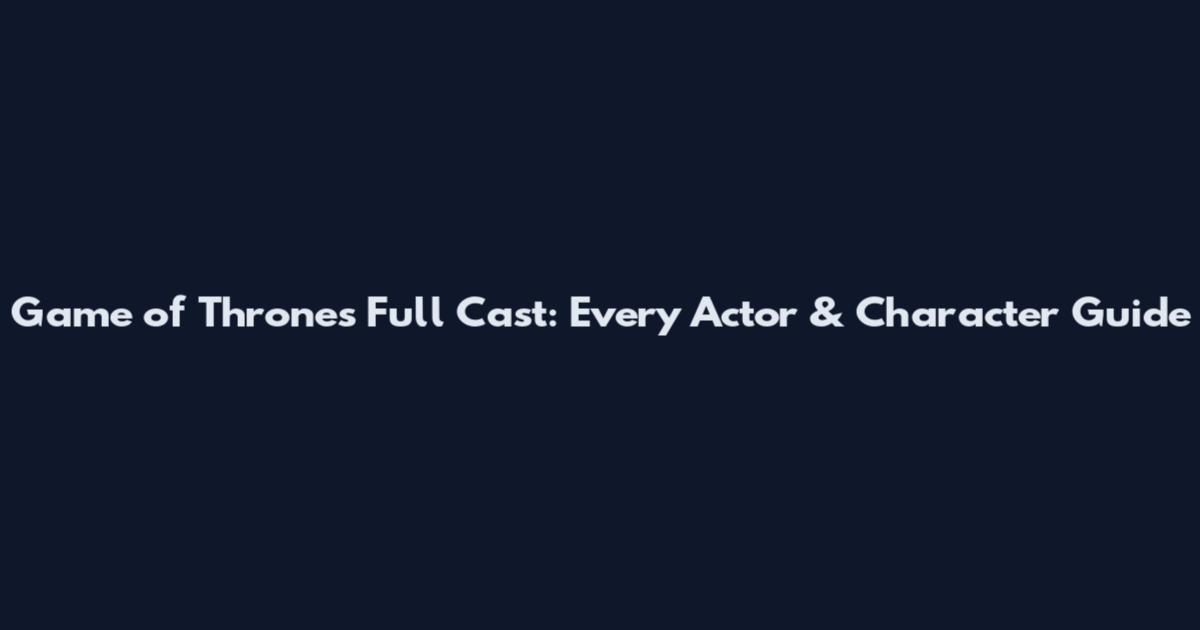 Game of Thrones Full Cast: Every Actor & Character Guide