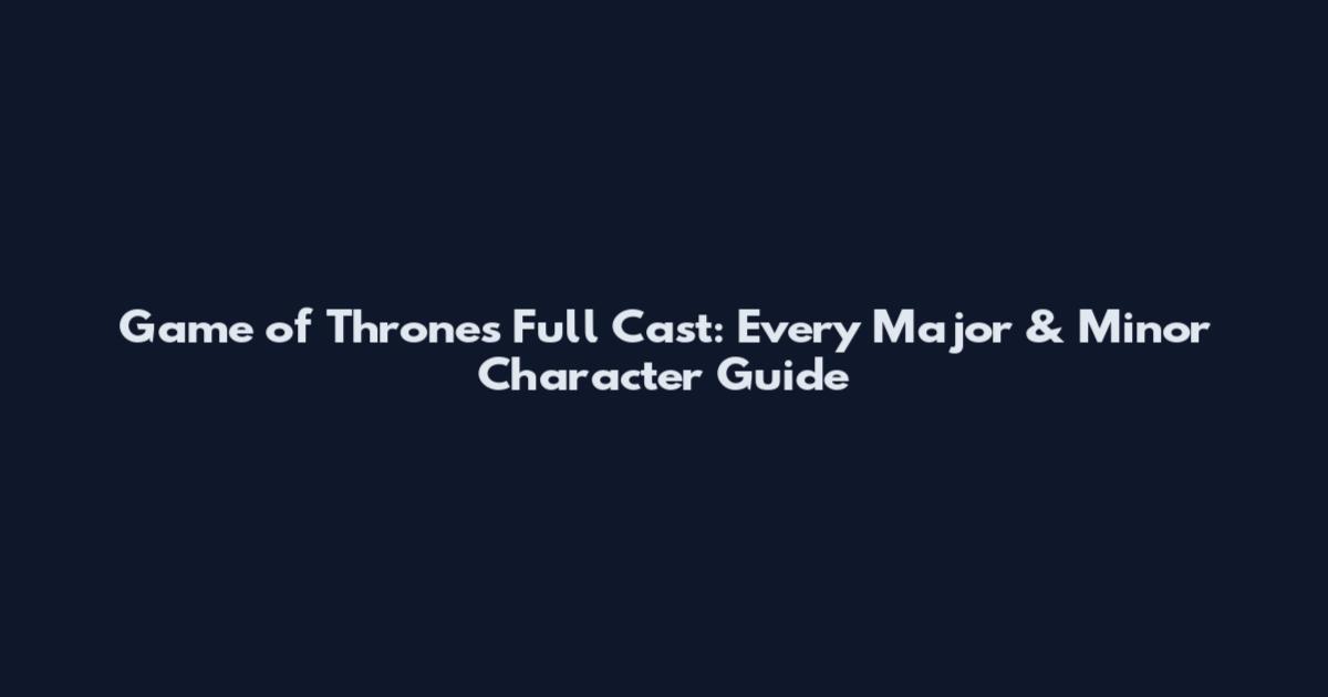 Game of Thrones Full Cast: Every Major & Minor Character Guide