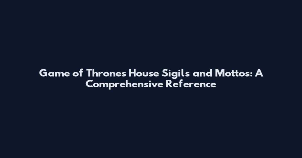 Game of Thrones House Sigils and Mottos: A Comprehensive Reference