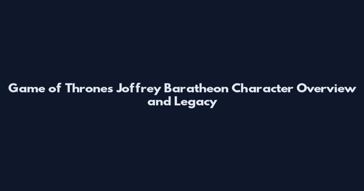 Game of Thrones Joffrey Baratheon Character Overview and Legacy