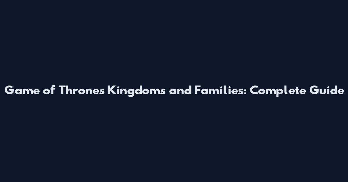 Game of Thrones Kingdoms and Families: Complete Guide