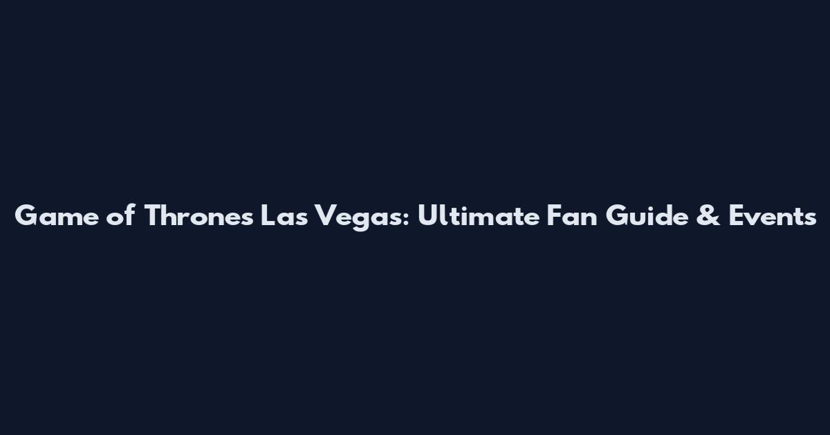 Game of Thrones Las Vegas: Ultimate Fan Guide & Events