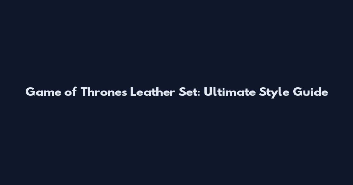 Game of Thrones Leather Set: Ultimate Style Guide