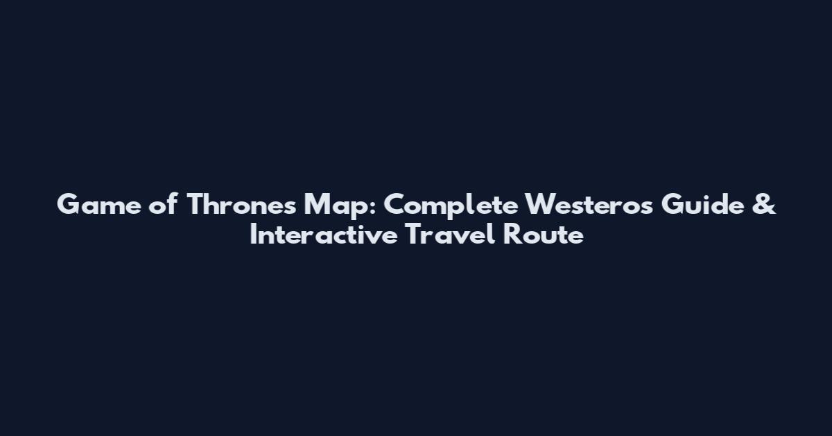 Game of Thrones Map: Complete Westeros Guide & Interactive Travel Route
