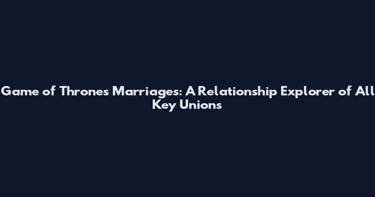 Game of Thrones Marriages: A Relationship Explorer of All Key Unions
