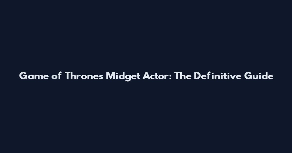 Game of Thrones Midget Actor: The Definitive Guide