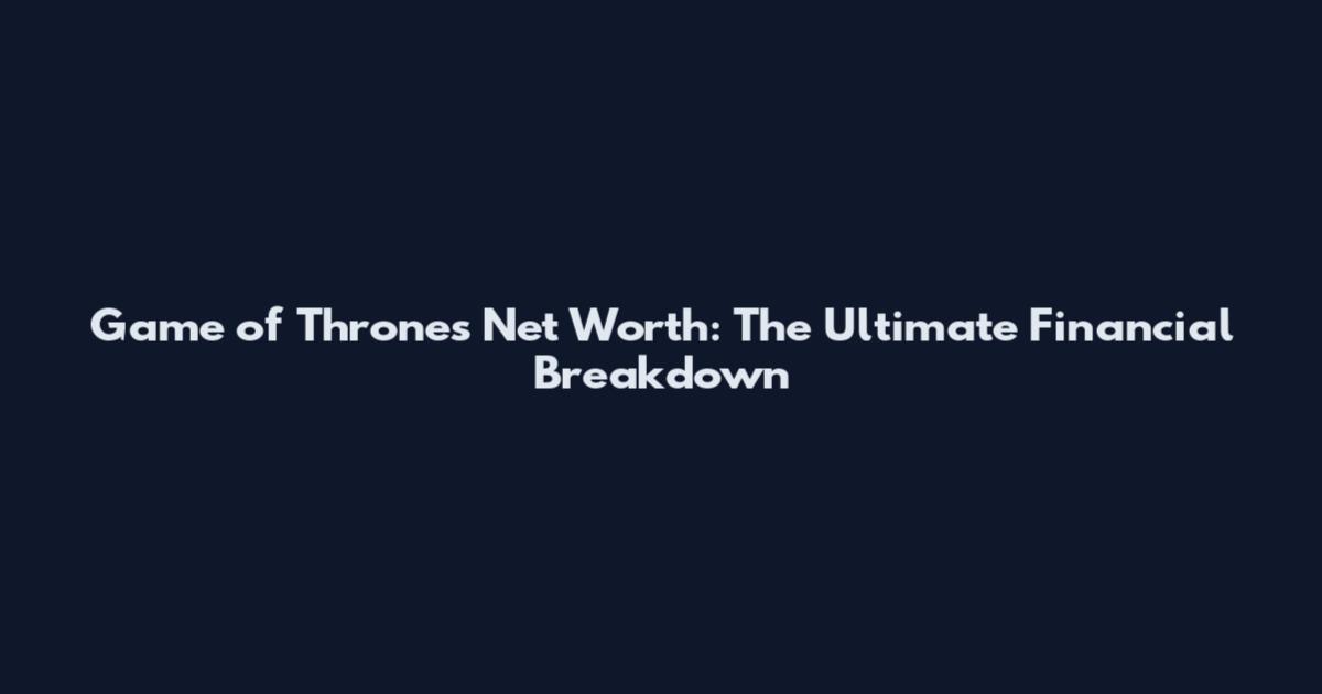 Game of Thrones Net Worth: The Ultimate Financial Breakdown