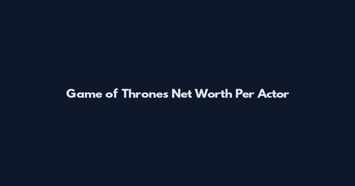 Game of Thrones Net Worth Per Actor