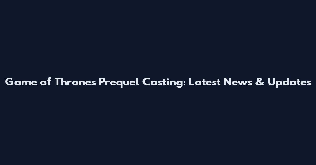 Game of Thrones Prequel Casting: Latest News & Updates