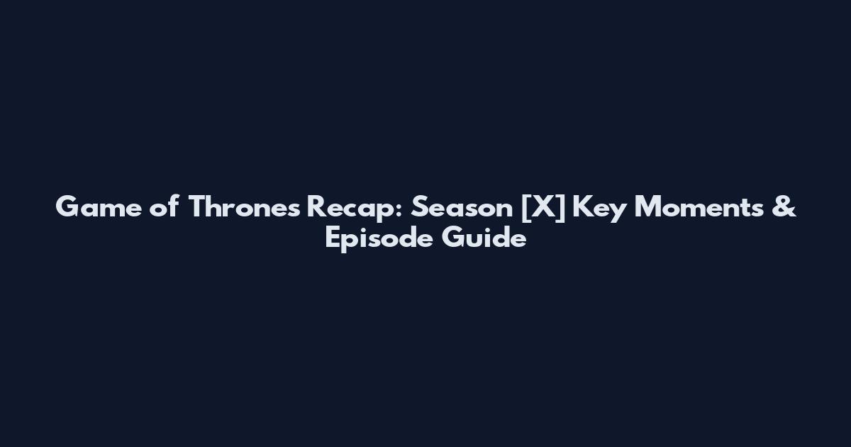 Game of Thrones Recap: Season [X] Key Moments & Episode Guide