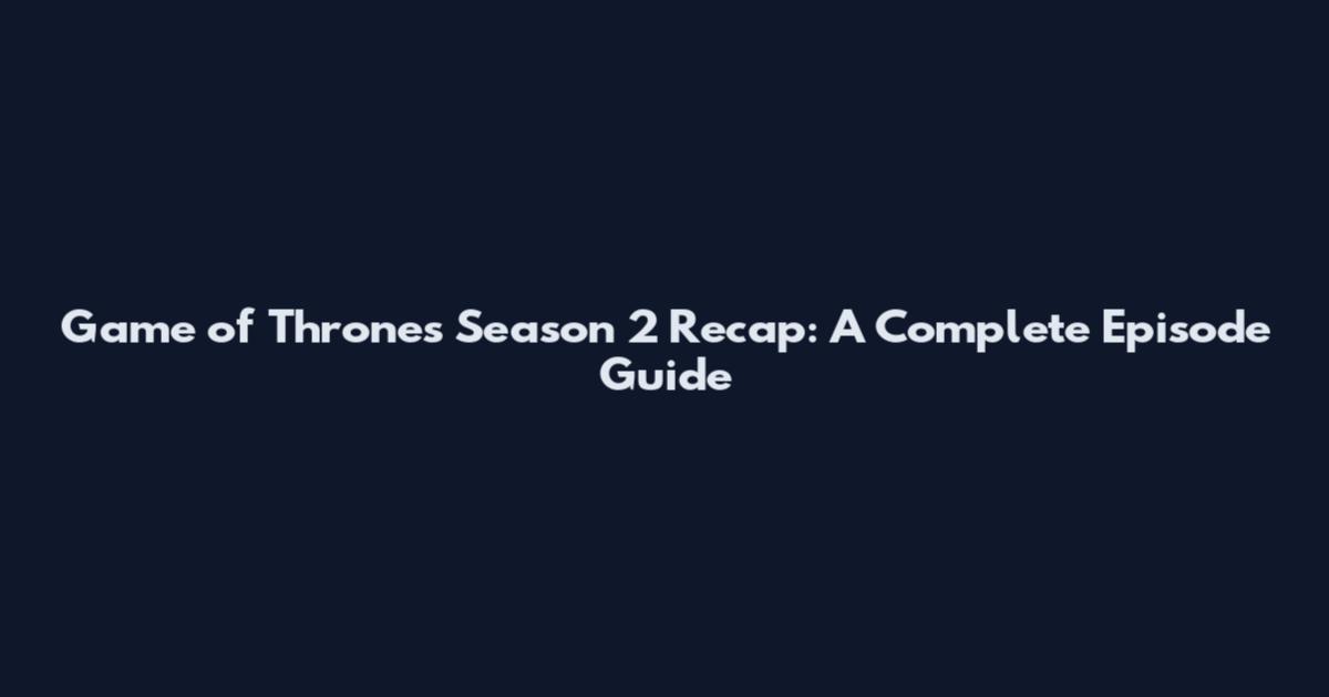 Game of Thrones Season 2 Recap: A Complete Episode Guide