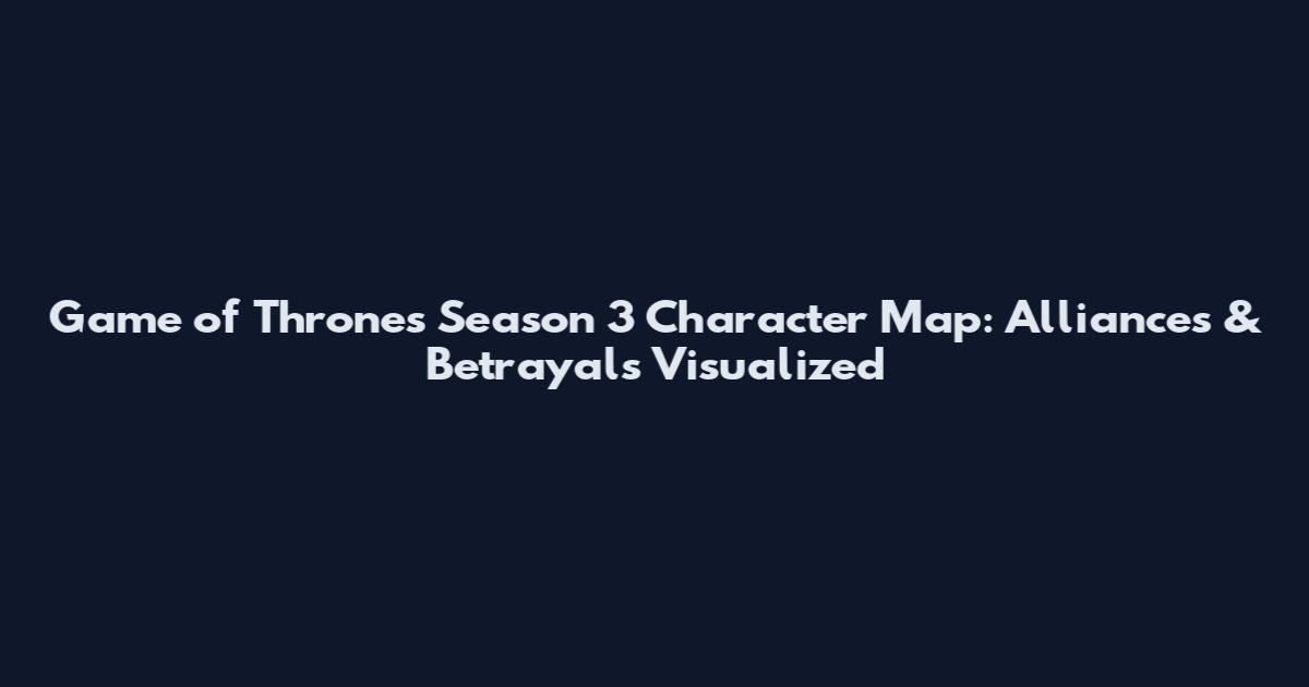 Game of Thrones Season 3 Character Map: Alliances & Betrayals Visualized