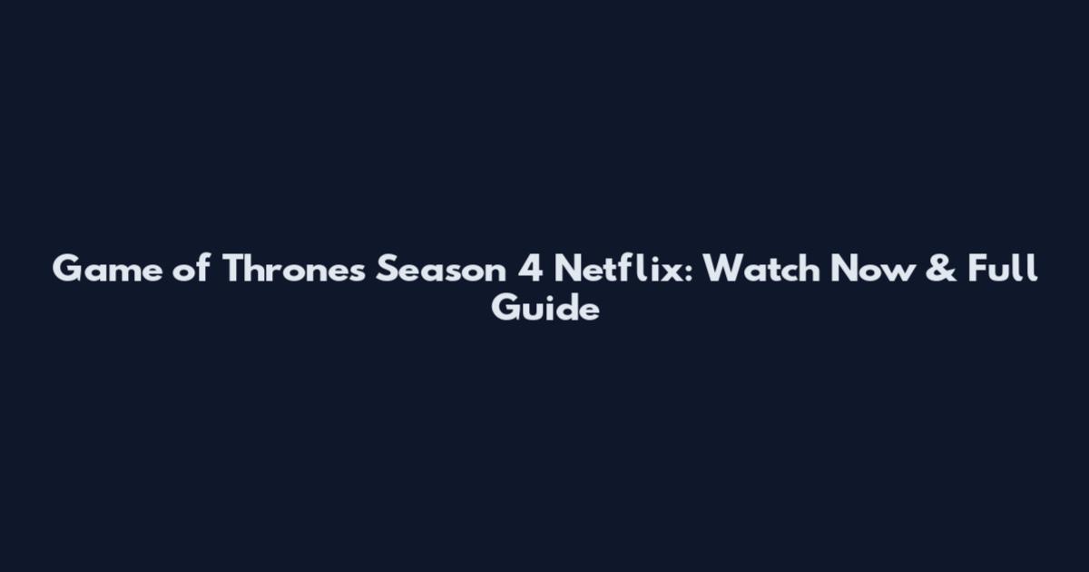 Game of Thrones Season 4 Netflix: Watch Now & Full Guide