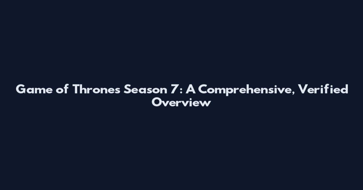 Game of Thrones Season 7: A Comprehensive, Verified Overview