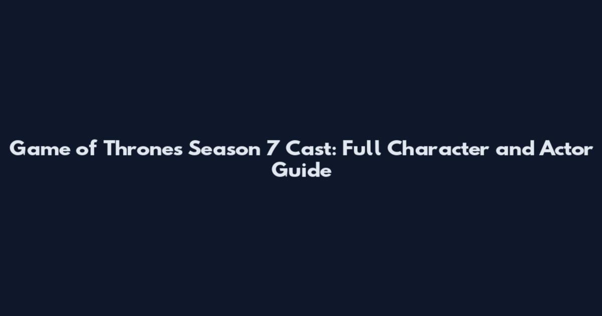 Game of Thrones Season 7 Cast: Full Character and Actor Guide