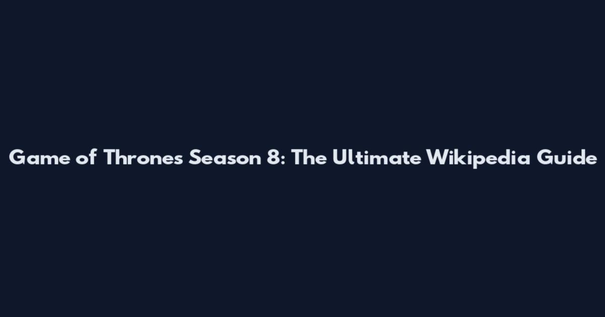 Game of Thrones Season 8: The Ultimate Wikipedia Guide